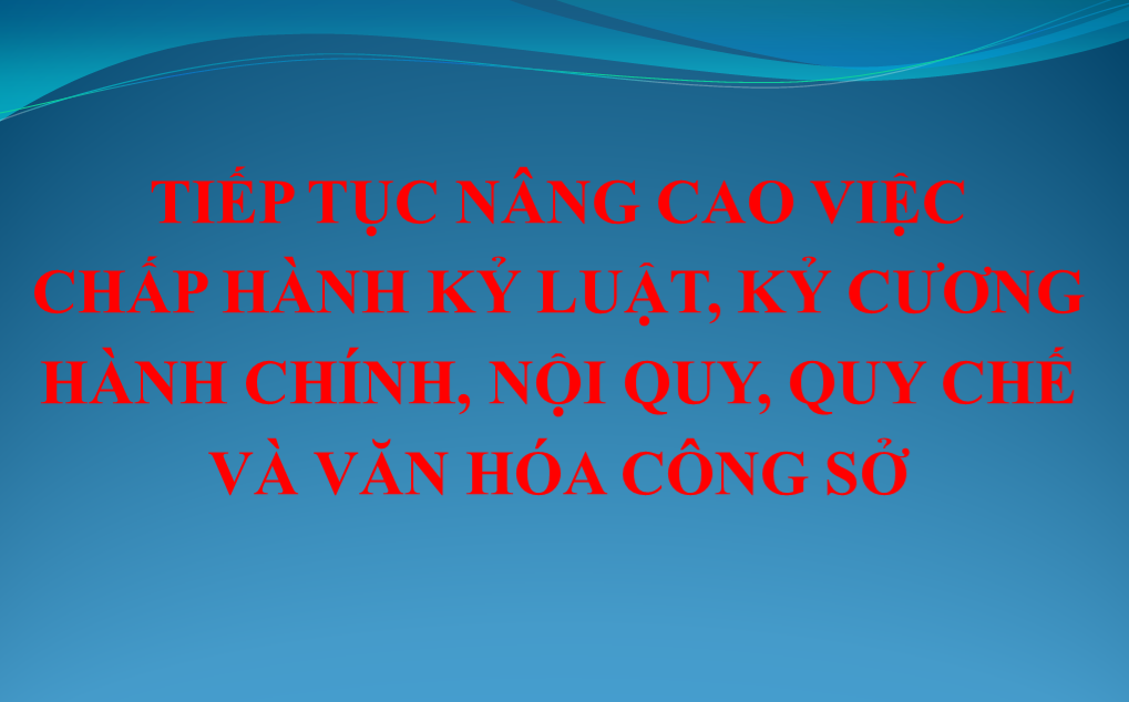 Tiếp tục nâng cao việc chấp hành kỷ luật, kỷ cương hành chính, nội quy, quy chế và văn hóa công sở