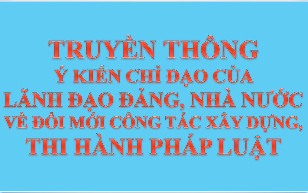 Truyền thông ý kiến chỉ đạo của Lãnh đạo Đảng, Nhà Nước về đổi mới công tác xây dựng, thi hành pháp luật